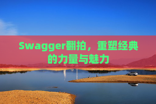 Swagger翻拍，重塑经典的力量与魅力